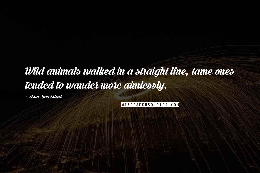 Asne Seierstad Quotes: Wild animals walked in a straight line, tame ones tended to wander more aimlessly.