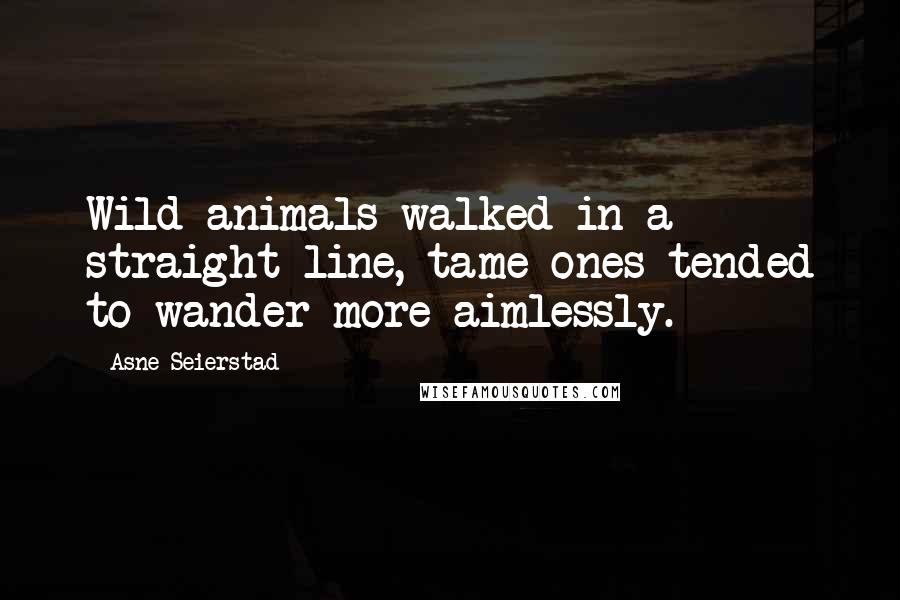 Asne Seierstad Quotes: Wild animals walked in a straight line, tame ones tended to wander more aimlessly.