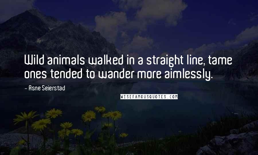 Asne Seierstad Quotes: Wild animals walked in a straight line, tame ones tended to wander more aimlessly.