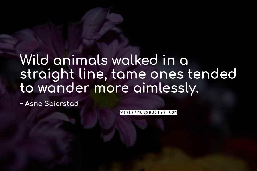 Asne Seierstad Quotes: Wild animals walked in a straight line, tame ones tended to wander more aimlessly.