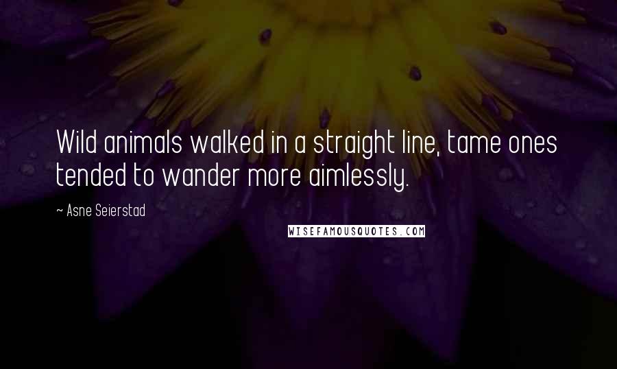 Asne Seierstad Quotes: Wild animals walked in a straight line, tame ones tended to wander more aimlessly.