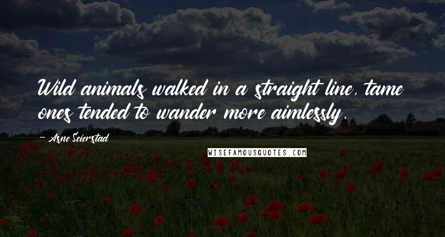 Asne Seierstad Quotes: Wild animals walked in a straight line, tame ones tended to wander more aimlessly.