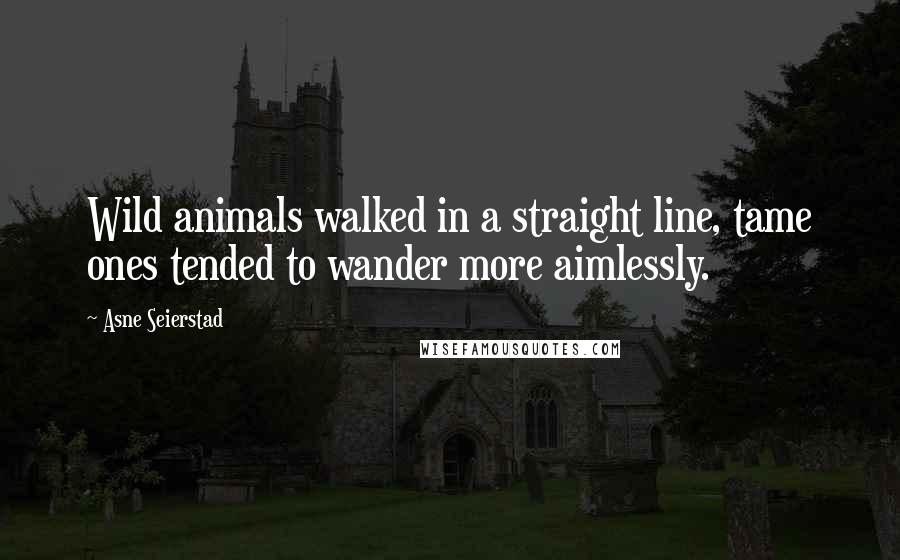 Asne Seierstad Quotes: Wild animals walked in a straight line, tame ones tended to wander more aimlessly.