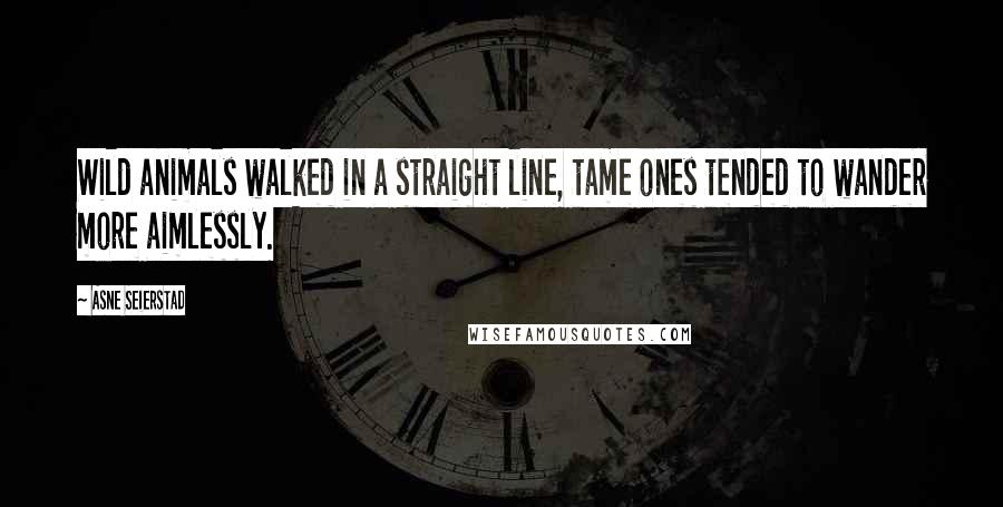 Asne Seierstad Quotes: Wild animals walked in a straight line, tame ones tended to wander more aimlessly.