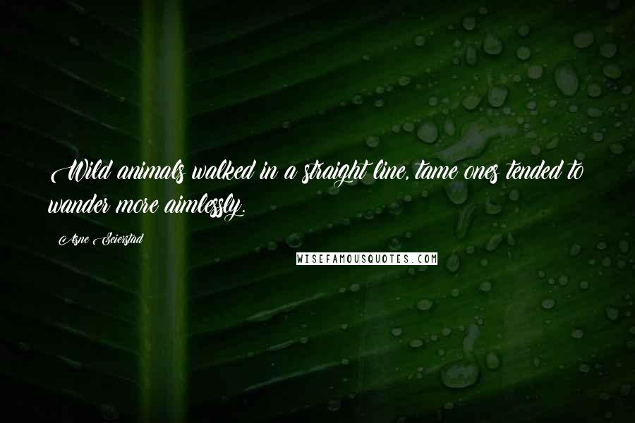 Asne Seierstad Quotes: Wild animals walked in a straight line, tame ones tended to wander more aimlessly.