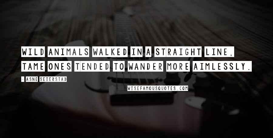 Asne Seierstad Quotes: Wild animals walked in a straight line, tame ones tended to wander more aimlessly.