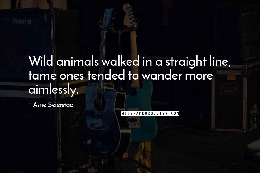 Asne Seierstad Quotes: Wild animals walked in a straight line, tame ones tended to wander more aimlessly.