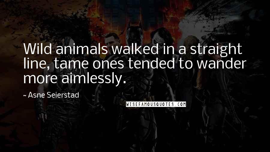 Asne Seierstad Quotes: Wild animals walked in a straight line, tame ones tended to wander more aimlessly.
