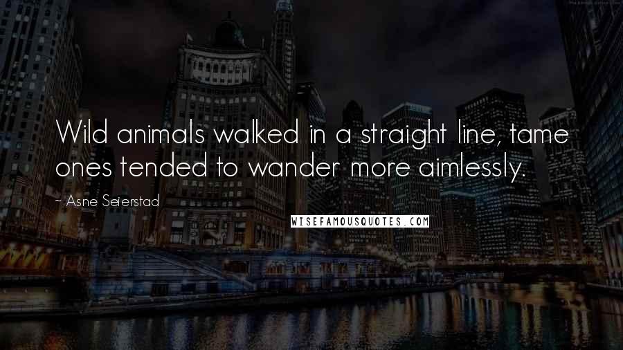 Asne Seierstad Quotes: Wild animals walked in a straight line, tame ones tended to wander more aimlessly.