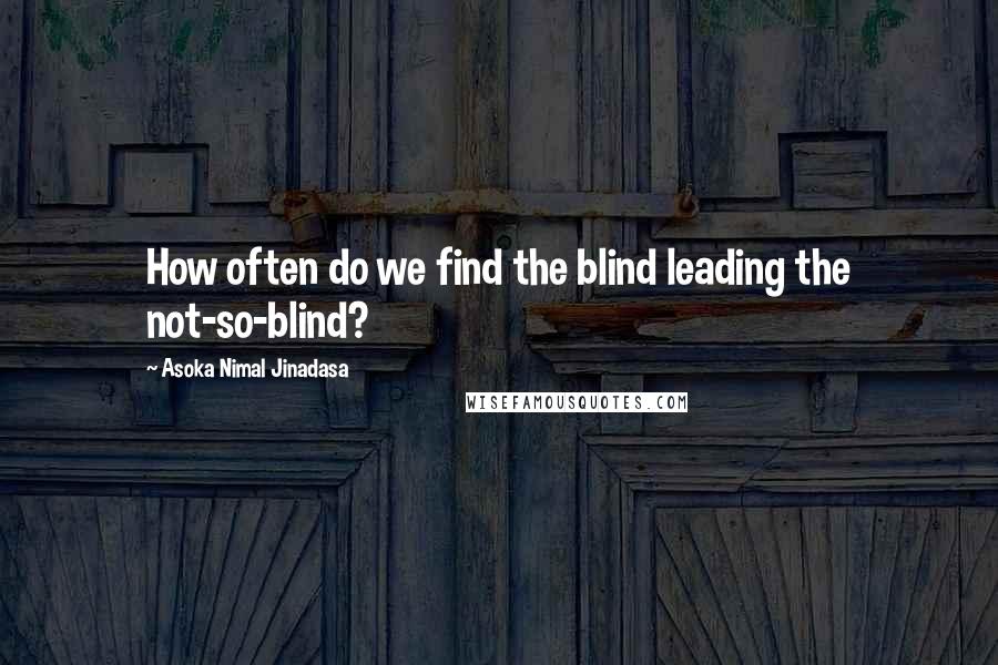 Asoka Nimal Jinadasa Quotes: How often do we find the blind leading the not-so-blind?