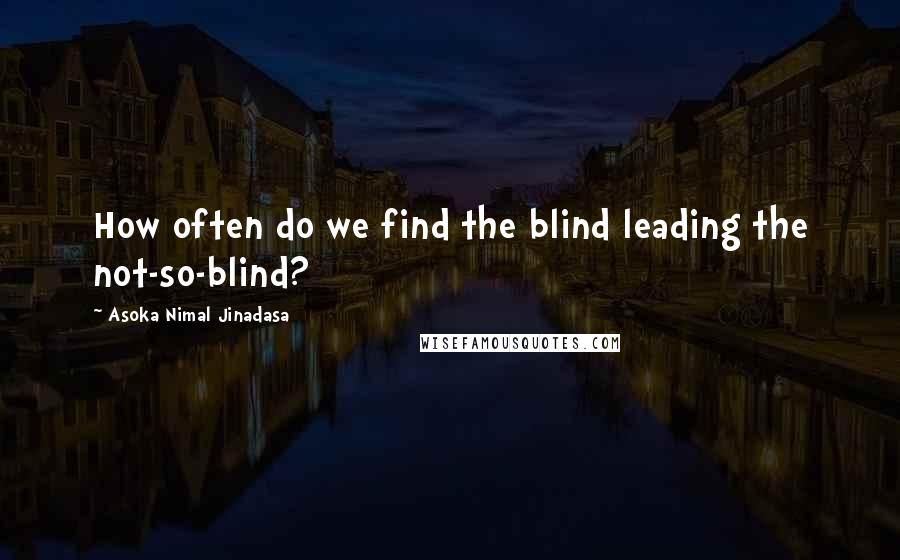 Asoka Nimal Jinadasa Quotes: How often do we find the blind leading the not-so-blind?