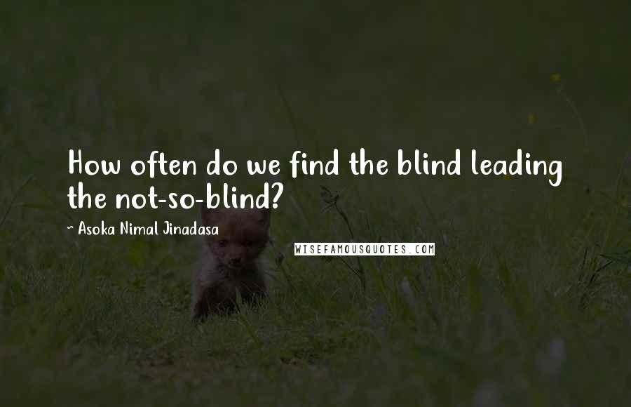Asoka Nimal Jinadasa Quotes: How often do we find the blind leading the not-so-blind?