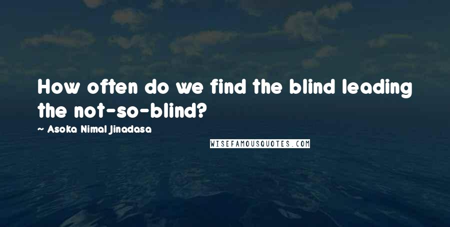 Asoka Nimal Jinadasa Quotes: How often do we find the blind leading the not-so-blind?
