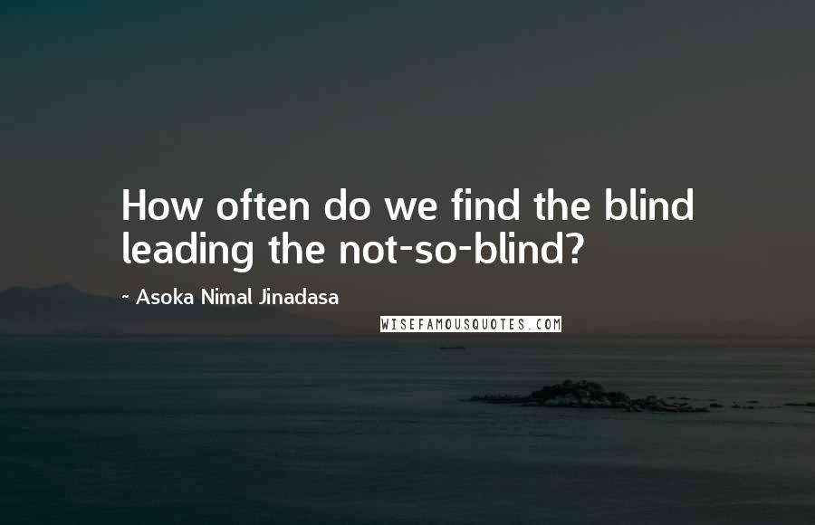 Asoka Nimal Jinadasa Quotes: How often do we find the blind leading the not-so-blind?