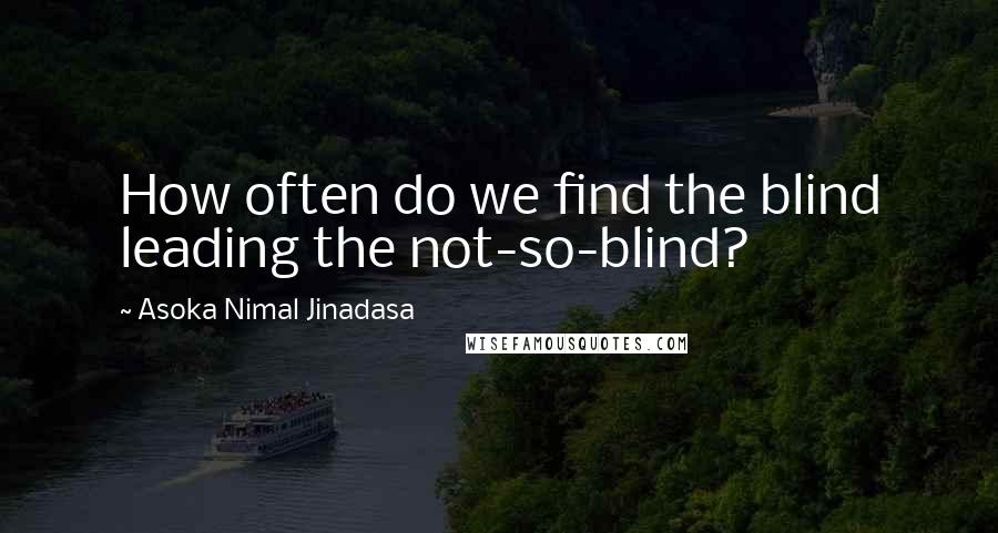 Asoka Nimal Jinadasa Quotes: How often do we find the blind leading the not-so-blind?