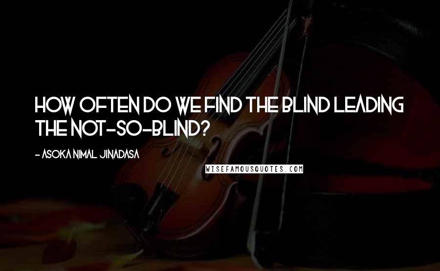 Asoka Nimal Jinadasa Quotes: How often do we find the blind leading the not-so-blind?