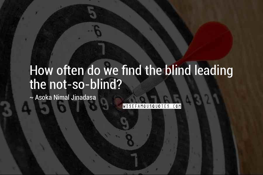 Asoka Nimal Jinadasa Quotes: How often do we find the blind leading the not-so-blind?