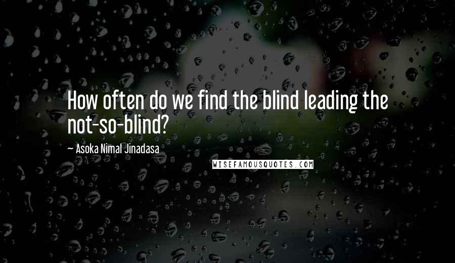 Asoka Nimal Jinadasa Quotes: How often do we find the blind leading the not-so-blind?