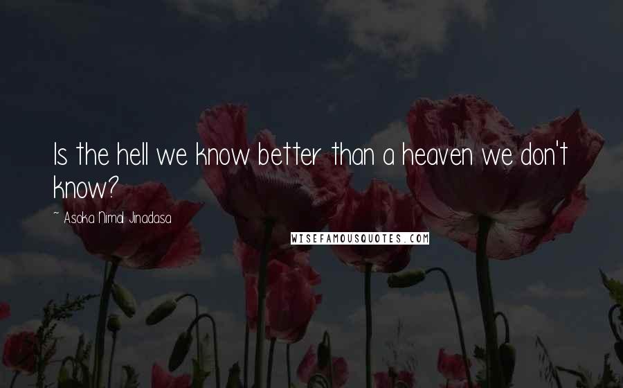 Asoka Nimal Jinadasa Quotes: Is the hell we know better than a heaven we don't know?