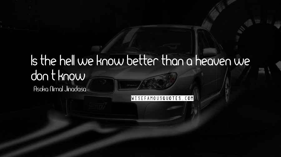 Asoka Nimal Jinadasa Quotes: Is the hell we know better than a heaven we don't know?