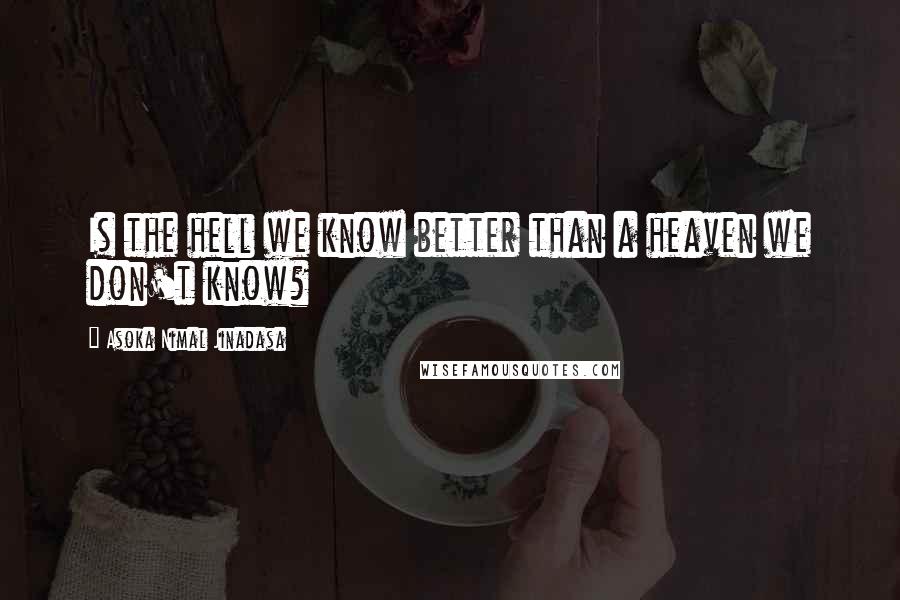 Asoka Nimal Jinadasa Quotes: Is the hell we know better than a heaven we don't know?