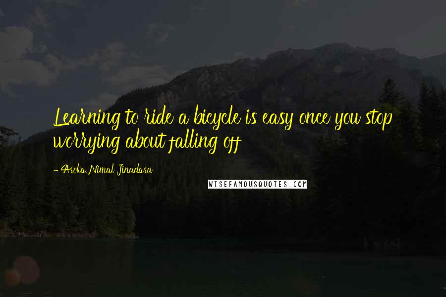 Asoka Nimal Jinadasa Quotes: Learning to ride a bicycle is easy once you stop worrying about falling off