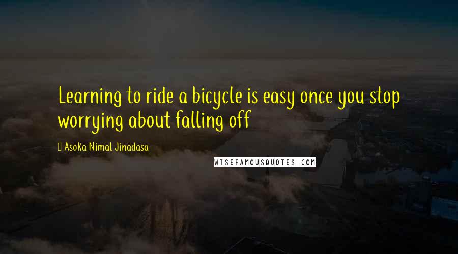 Asoka Nimal Jinadasa Quotes: Learning to ride a bicycle is easy once you stop worrying about falling off