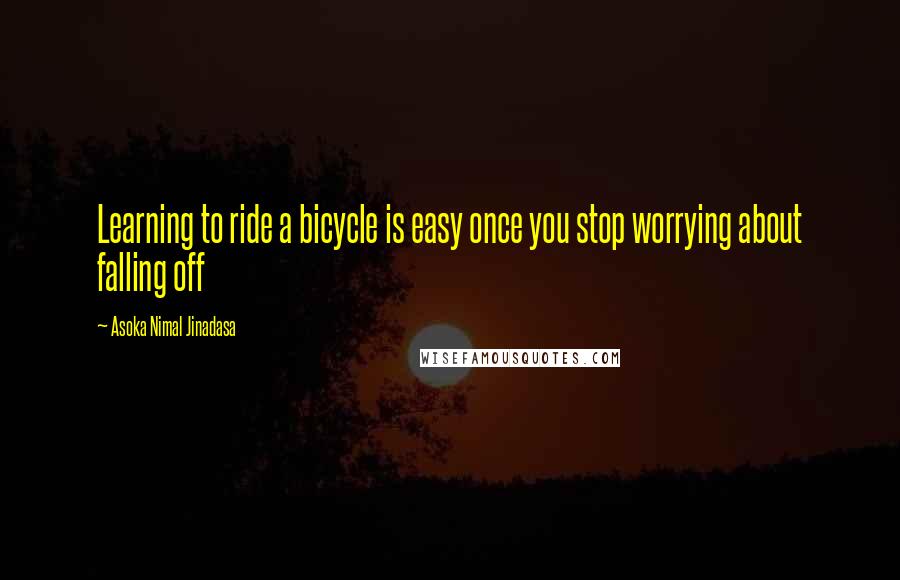 Asoka Nimal Jinadasa Quotes: Learning to ride a bicycle is easy once you stop worrying about falling off