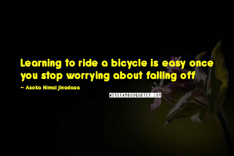 Asoka Nimal Jinadasa Quotes: Learning to ride a bicycle is easy once you stop worrying about falling off