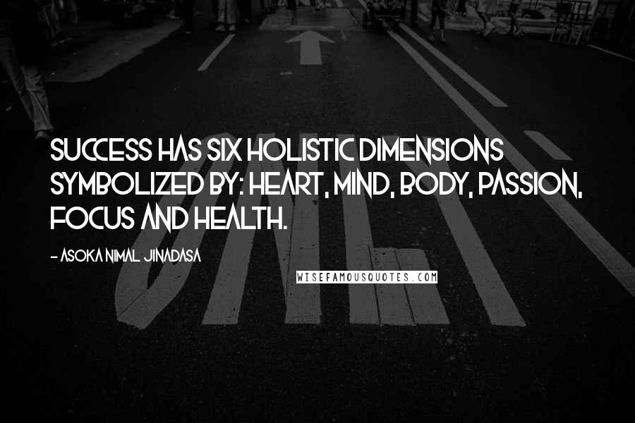 Asoka Nimal Jinadasa Quotes: Success has six holistic dimensions symbolized by: Heart, Mind, Body, Passion, Focus and Health.