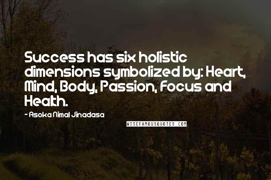 Asoka Nimal Jinadasa Quotes: Success has six holistic dimensions symbolized by: Heart, Mind, Body, Passion, Focus and Health.
