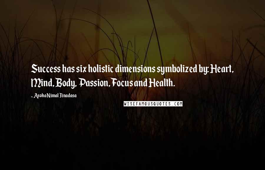 Asoka Nimal Jinadasa Quotes: Success has six holistic dimensions symbolized by: Heart, Mind, Body, Passion, Focus and Health.