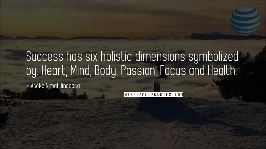Asoka Nimal Jinadasa Quotes: Success has six holistic dimensions symbolized by: Heart, Mind, Body, Passion, Focus and Health.