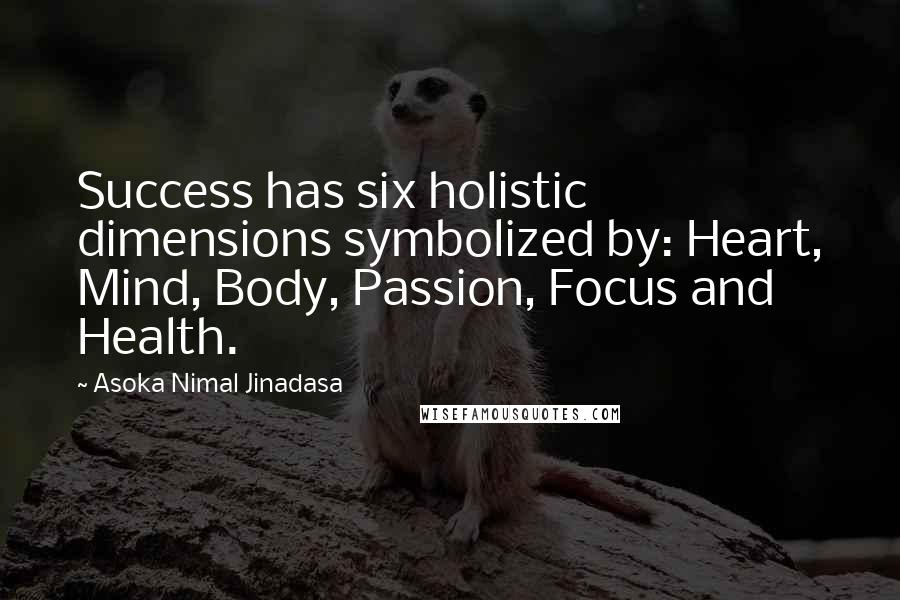 Asoka Nimal Jinadasa Quotes: Success has six holistic dimensions symbolized by: Heart, Mind, Body, Passion, Focus and Health.