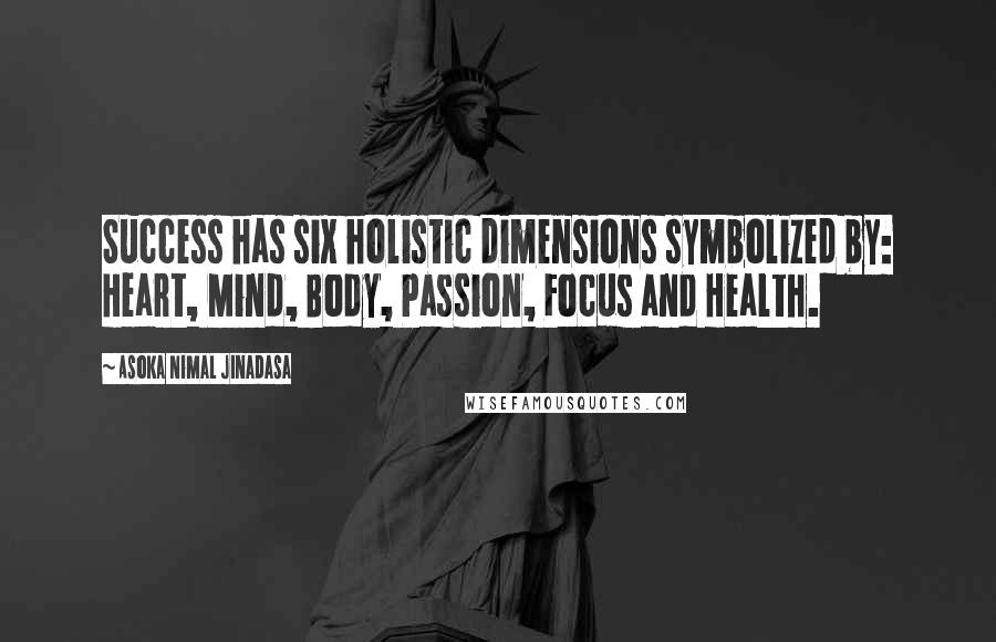 Asoka Nimal Jinadasa Quotes: Success has six holistic dimensions symbolized by: Heart, Mind, Body, Passion, Focus and Health.