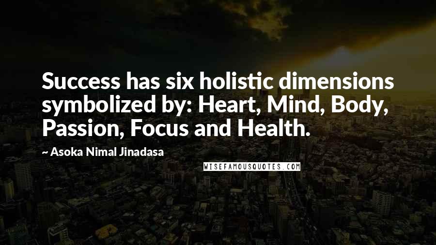 Asoka Nimal Jinadasa Quotes: Success has six holistic dimensions symbolized by: Heart, Mind, Body, Passion, Focus and Health.