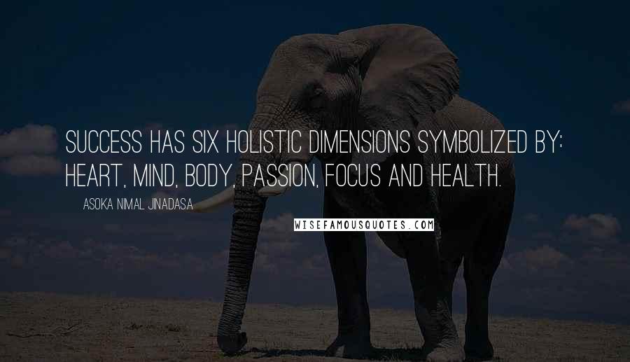 Asoka Nimal Jinadasa Quotes: Success has six holistic dimensions symbolized by: Heart, Mind, Body, Passion, Focus and Health.