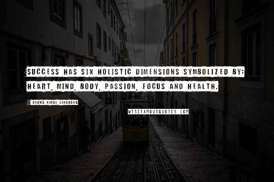 Asoka Nimal Jinadasa Quotes: Success has six holistic dimensions symbolized by: Heart, Mind, Body, Passion, Focus and Health.