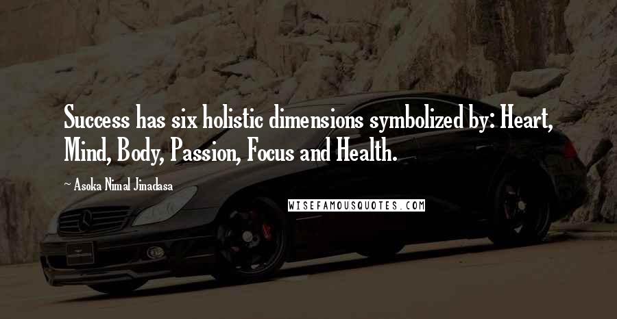 Asoka Nimal Jinadasa Quotes: Success has six holistic dimensions symbolized by: Heart, Mind, Body, Passion, Focus and Health.