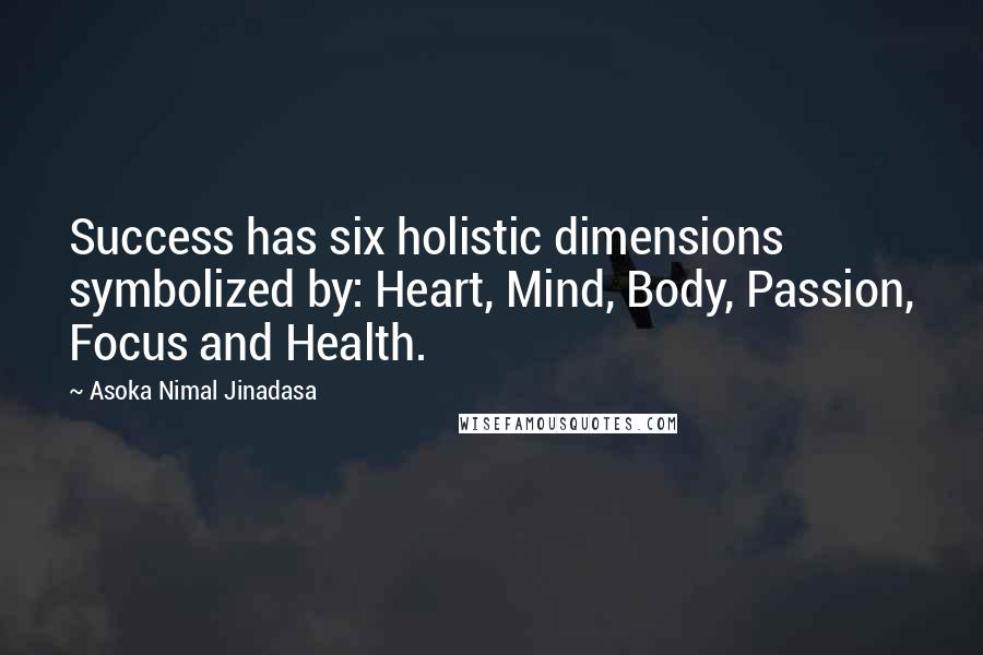 Asoka Nimal Jinadasa Quotes: Success has six holistic dimensions symbolized by: Heart, Mind, Body, Passion, Focus and Health.