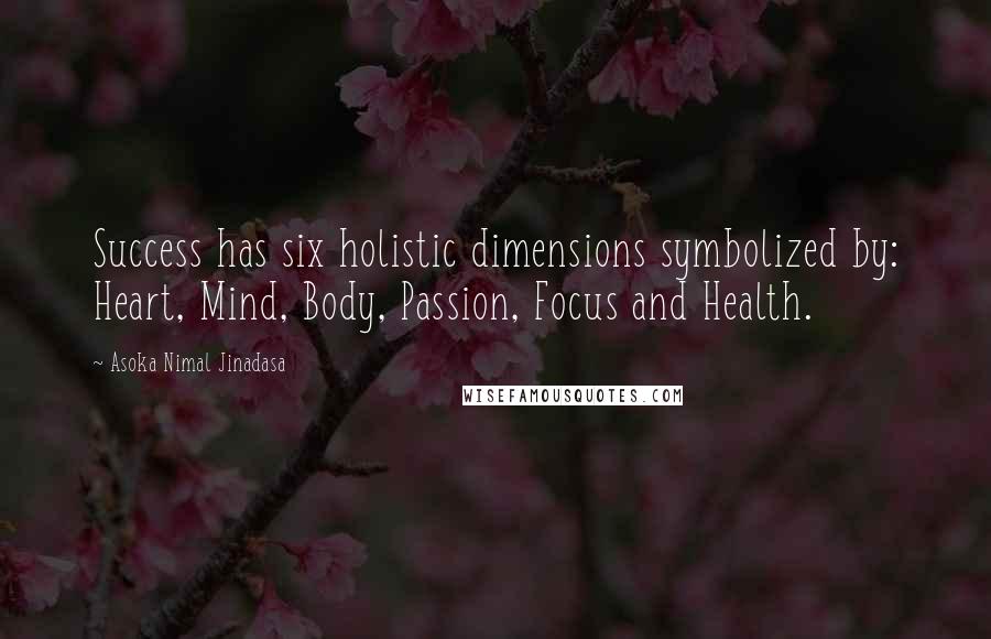 Asoka Nimal Jinadasa Quotes: Success has six holistic dimensions symbolized by: Heart, Mind, Body, Passion, Focus and Health.