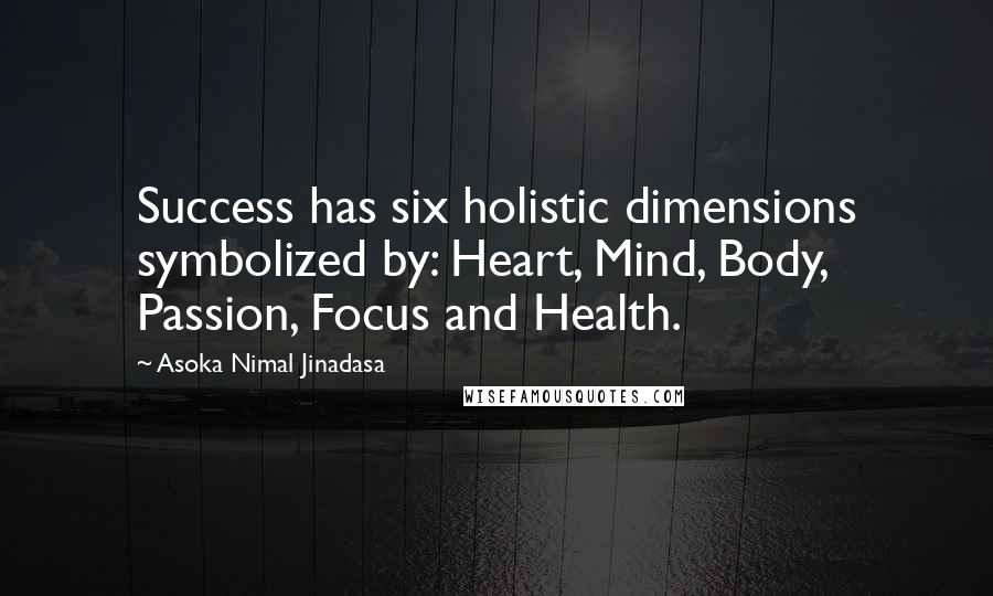 Asoka Nimal Jinadasa Quotes: Success has six holistic dimensions symbolized by: Heart, Mind, Body, Passion, Focus and Health.