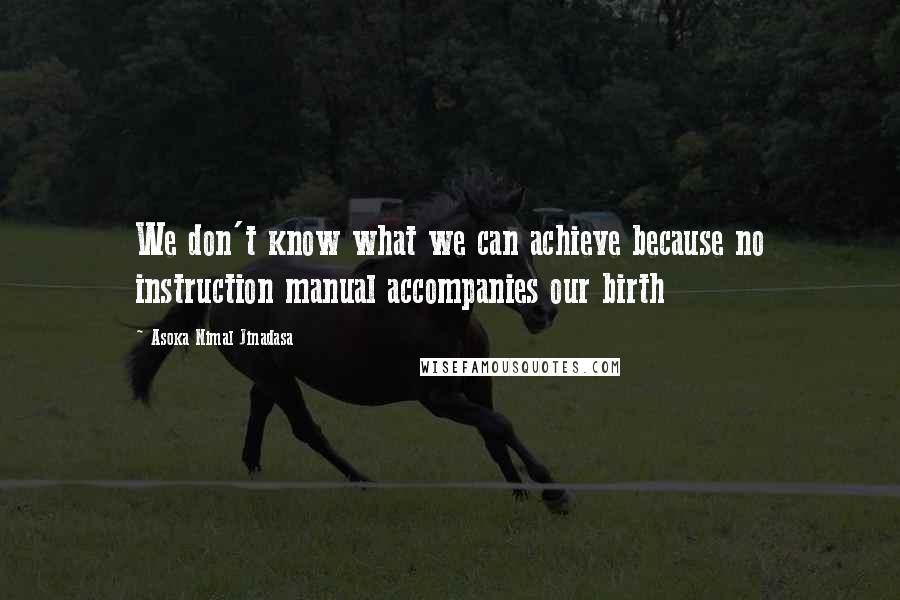 Asoka Nimal Jinadasa Quotes: We don't know what we can achieve because no instruction manual accompanies our birth