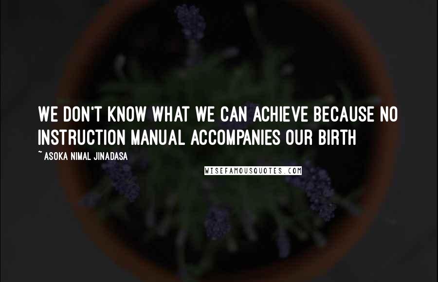 Asoka Nimal Jinadasa Quotes: We don't know what we can achieve because no instruction manual accompanies our birth