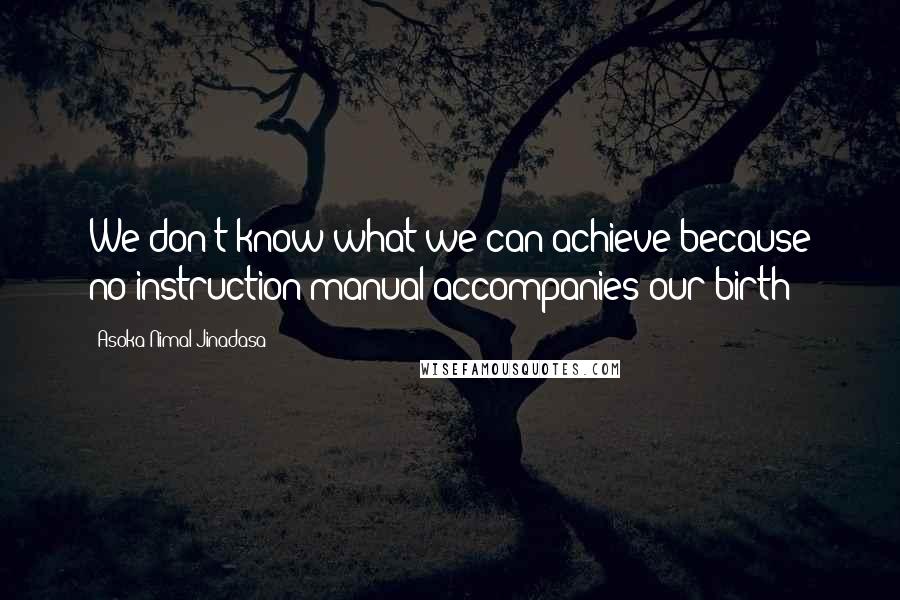 Asoka Nimal Jinadasa Quotes: We don't know what we can achieve because no instruction manual accompanies our birth