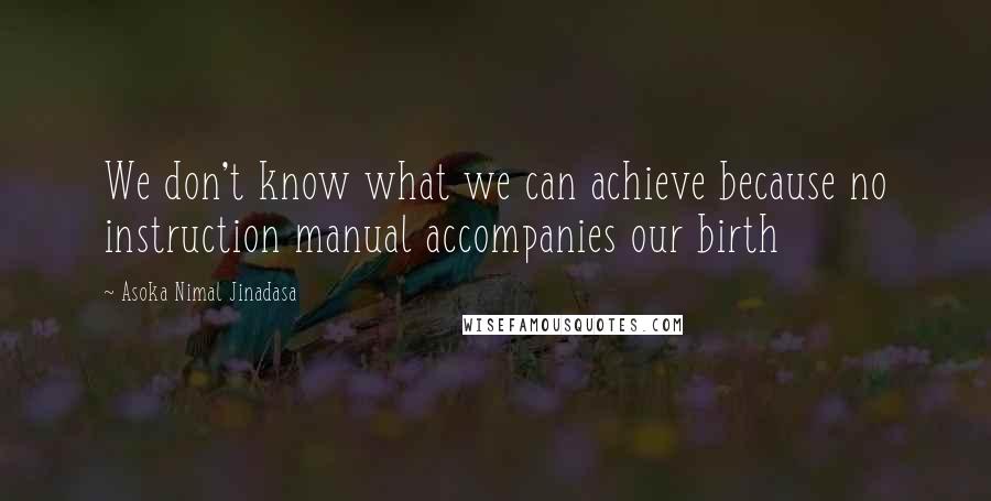 Asoka Nimal Jinadasa Quotes: We don't know what we can achieve because no instruction manual accompanies our birth