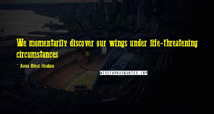Asoka Nimal Jinadasa Quotes: We momentarily discover our wings under life-threatening circumstances