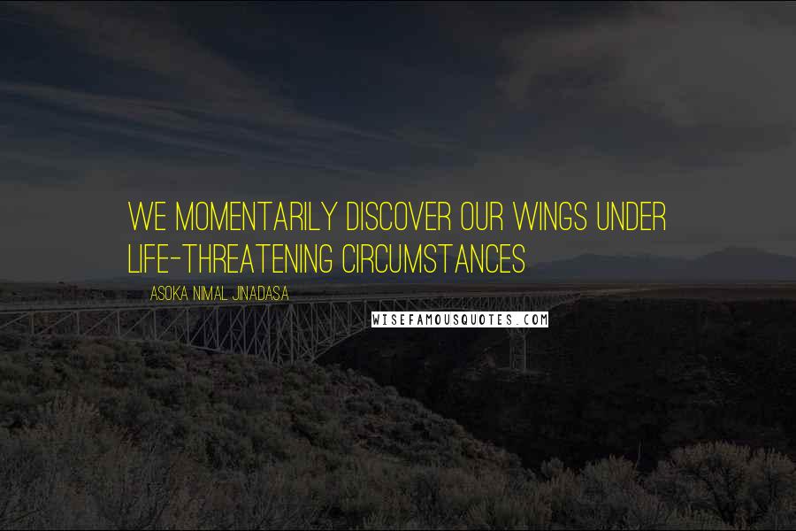 Asoka Nimal Jinadasa Quotes: We momentarily discover our wings under life-threatening circumstances