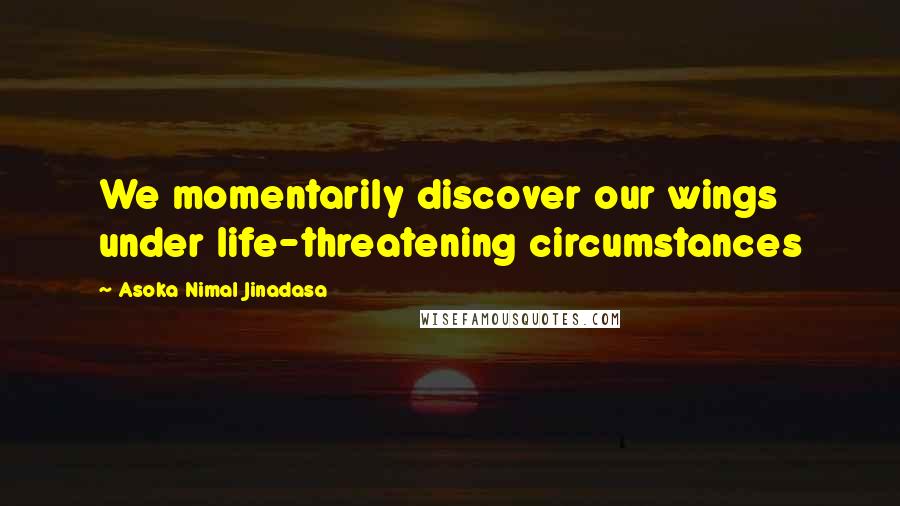 Asoka Nimal Jinadasa Quotes: We momentarily discover our wings under life-threatening circumstances