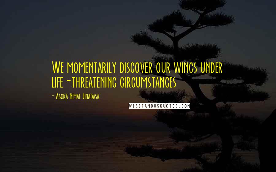 Asoka Nimal Jinadasa Quotes: We momentarily discover our wings under life-threatening circumstances